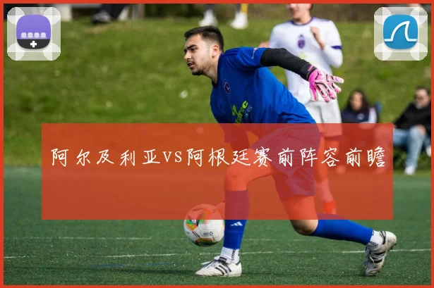 阿尔及利亚vs阿根廷赛前阵容前瞻