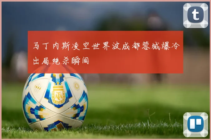 马丁内斯凌空世界波成都蓉城爆冷出局绝杀瞬间