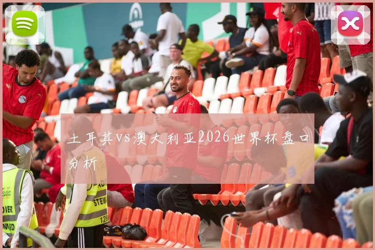 土耳其vs澳大利亚2026世界杯盘口分析