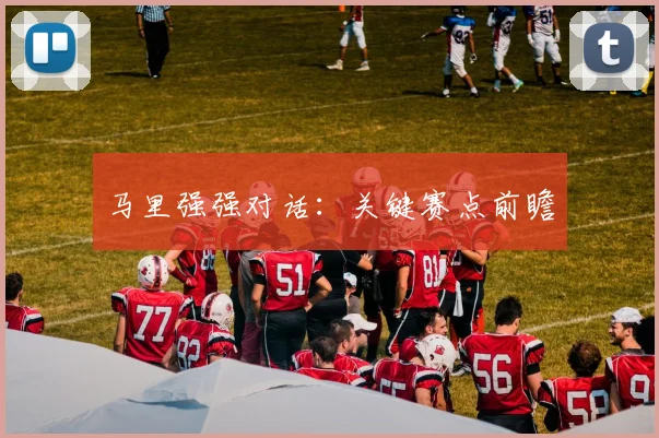 马里强强对话：关键赛点前瞻 - 必赢BWIN手机站官网