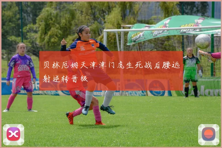 贝林厄姆天津津门虎生死战后腰远射逆转晋级