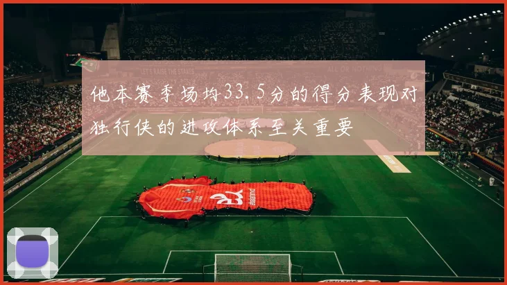他本赛季场均33.5分的得分表现对独行侠的进攻体系至关重要 - 必赢BWIN手机站官网