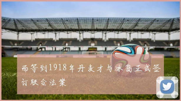 而等到1918年丹麦才与冰岛正式签订联合法案 - 必赢BWIN手机站官网