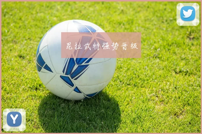 昆拉武特强势晋级 - 必赢BWIN手机站官网