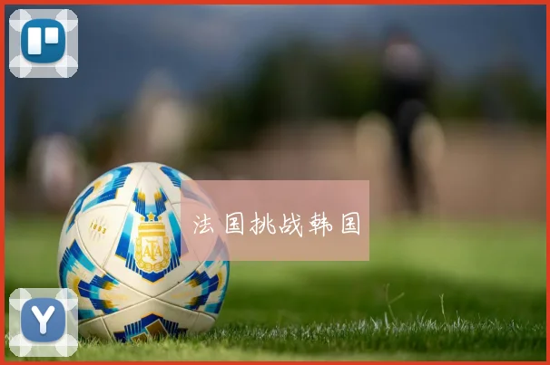法国挑战韩国 - 必赢BWIN手机站官网