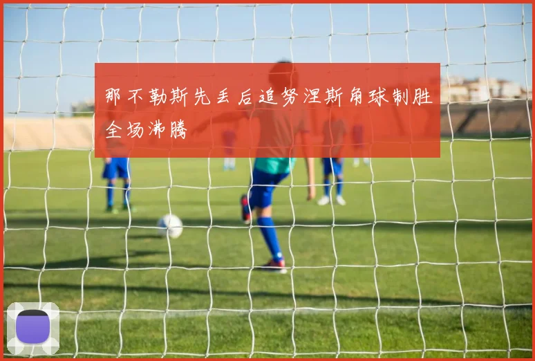 那不勒斯先丢后追努涅斯角球制胜全场沸腾