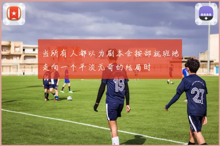 当所有人都以为剧本会按部就班地走向一个平淡无奇的结局时 - 必赢BWIN手机站官网