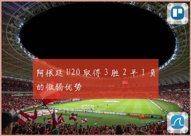 阿根廷 U20 取得 3 胜 2 平 1 负的微弱优势 - 必赢BWIN手机站官网