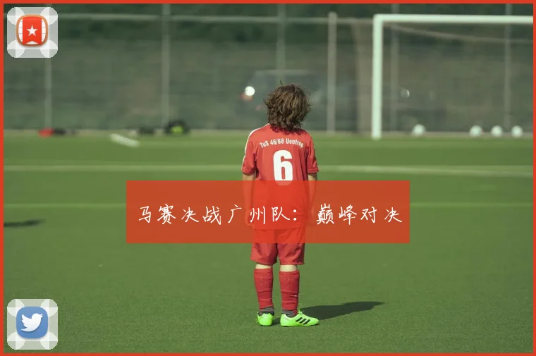 马赛决战广州队：巅峰对决 - 必赢BWIN手机站官网