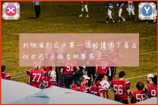 利物浦则在少赛一场的情况下落后切尔西1分排名联赛第三 - 必赢BWIN手机站官网