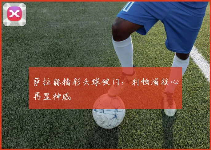 萨拉赫精彩头球破门，利物浦核心再显神威 - 必赢BWIN手机站官网