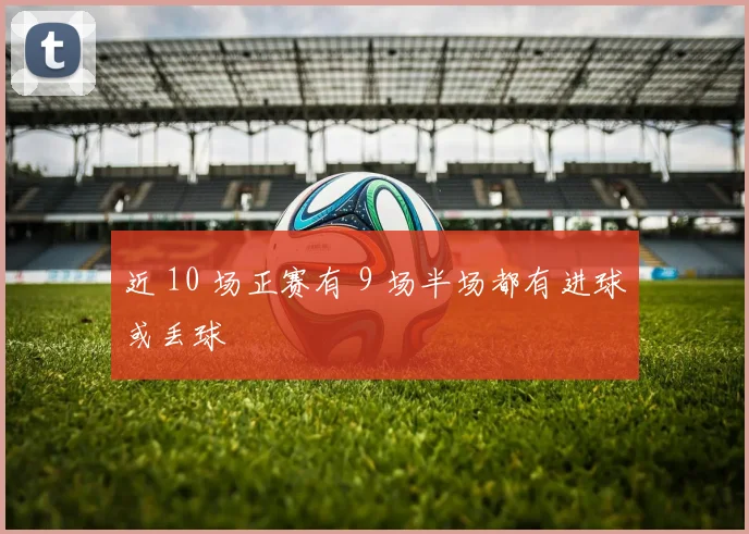 近 10 场正赛有 9 场半场都有进球或丢球 - 必赢BWIN手机站官网