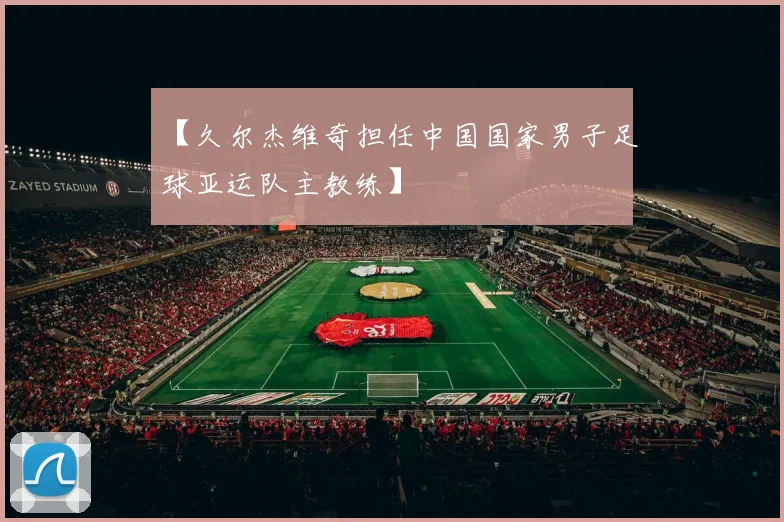 【久尔杰维奇担任中国国家男子足球亚运队主教练】 - 必赢BWIN手机站官网