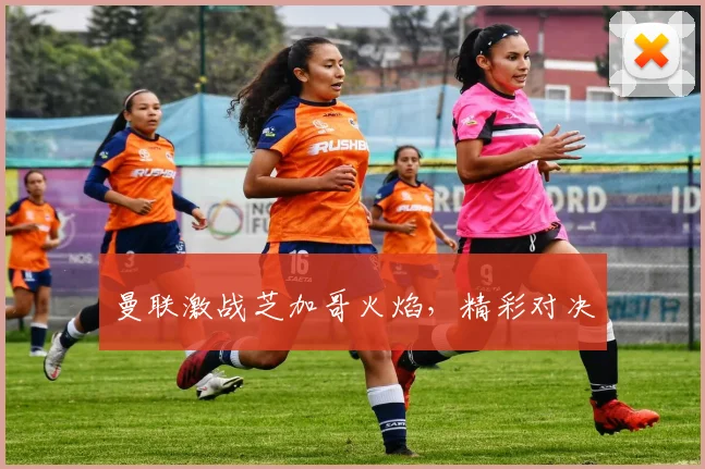 曼联激战芝加哥火焰，精彩对决 - 必赢BWIN手机站官网