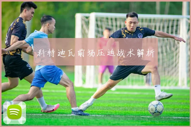 科特迪瓦前场压迫战术解析 - 必赢BWIN手机站官网