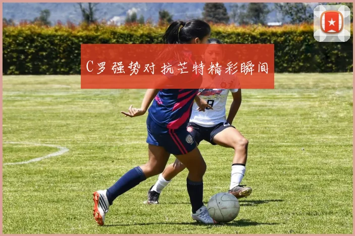 C罗强势对抗芒特精彩瞬间 - 必赢BWIN手机站官网