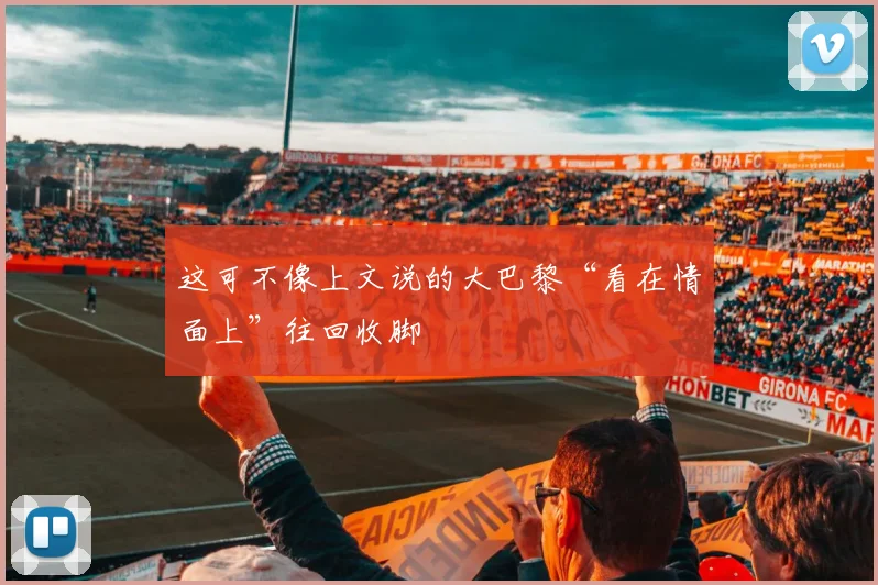 这可不像上文说的大巴黎“看在情面上”往回收脚 - 必赢BWIN手机站官网