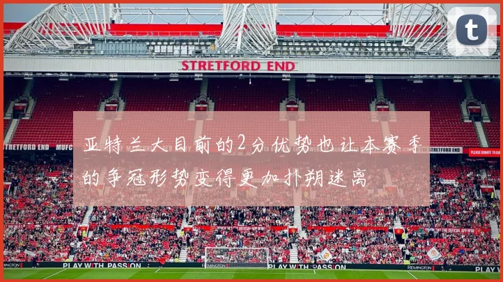亚特兰大目前的2分优势也让本赛季的争冠形势变得更加扑朔迷离 - 必赢BWIN手机站官网