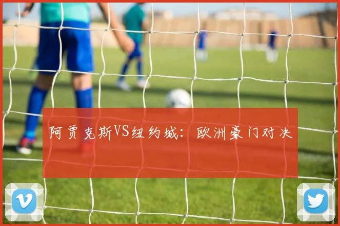 阿贾克斯VS纽约城：欧洲豪门对决 - 必赢BWIN手机站官网
