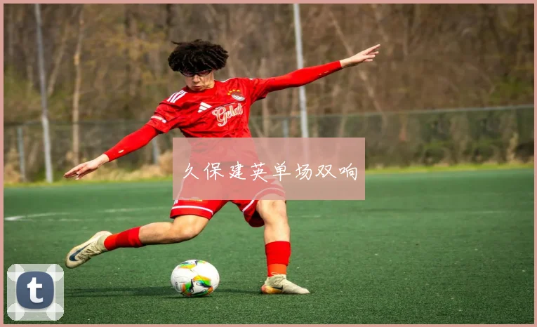 久保建英单场双响 - 必赢BWIN手机站官网