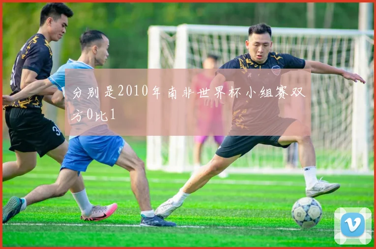 分别是2010年南非世界杯小组赛双方0比1 - 必赢BWIN手机站官网