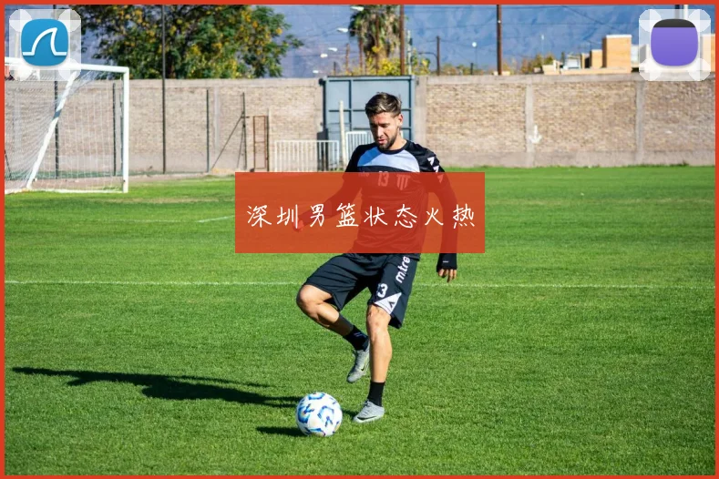 深圳男篮状态火热 - 必赢BWIN手机站官网