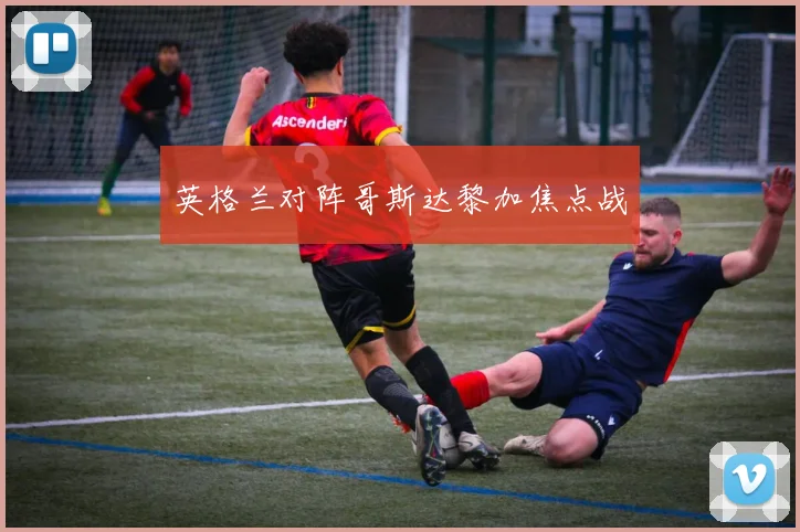 英格兰对阵哥斯达黎加焦点战 - 必赢BWIN手机站官网