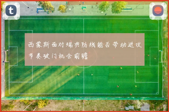 西蒙斯面对瑞典防线能否带动进攻节奏破门机会前瞻
