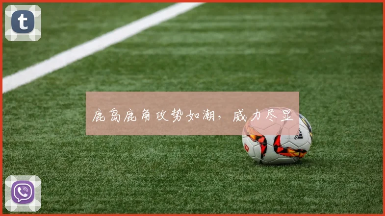 鹿岛鹿角攻势如潮，威力尽显 - 必赢BWIN手机站官网