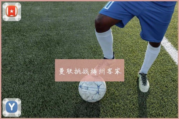 曼联挑战梅州客家 - 必赢BWIN手机站官网