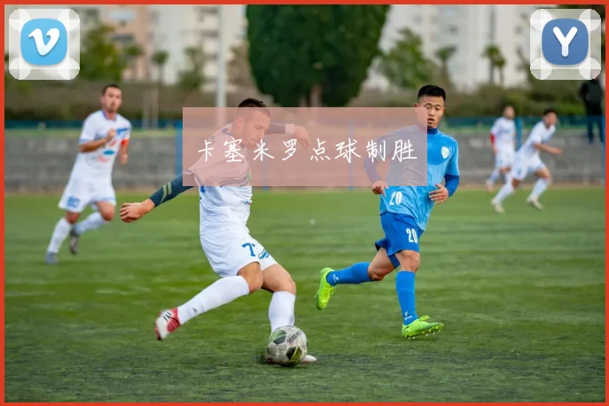 卡塞米罗点球制胜 - 必赢BWIN手机站官网