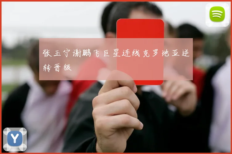 张玉宁谢鹏飞巨星连线克罗地亚逆转晋级