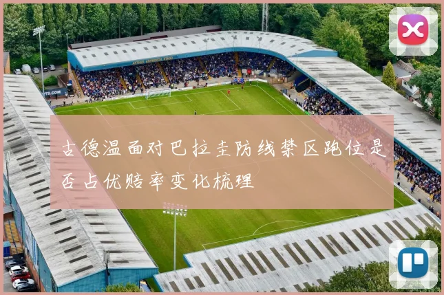 古德温面对巴拉圭防线禁区跑位是否占优赔率变化梳理