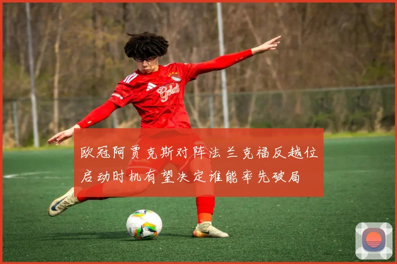 欧冠阿贾克斯对阵法兰克福反越位启动时机有望决定谁能率先破局
