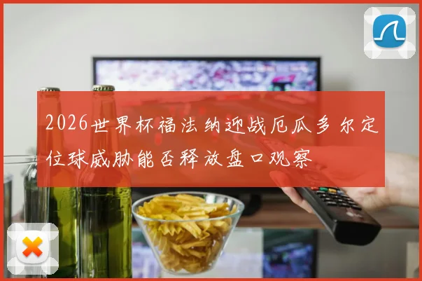 2026世界杯福法纳迎战厄瓜多尔定位球威胁能否释放盘口观察