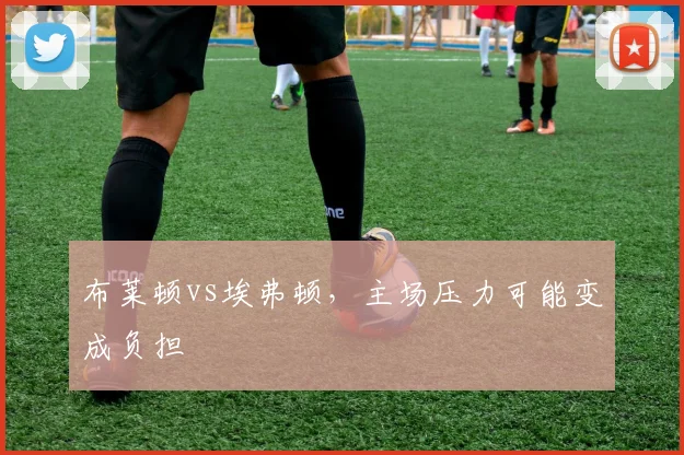 布莱顿vs埃弗顿，主场压力可能变成负担