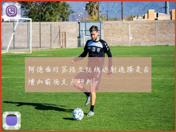 阿德面对苏格兰防线远射选择是否增加前场支点研判