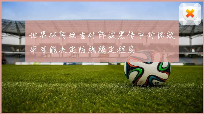 世界杯阿坎吉对阵波黑传中封堵效率可能决定防线稳定程度