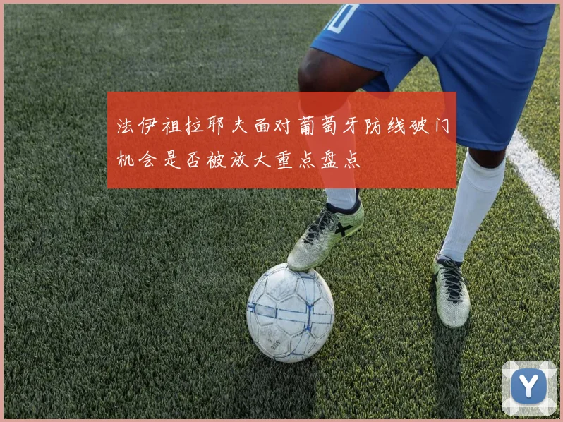 法伊祖拉耶夫面对葡萄牙防线破门机会是否被放大重点盘点