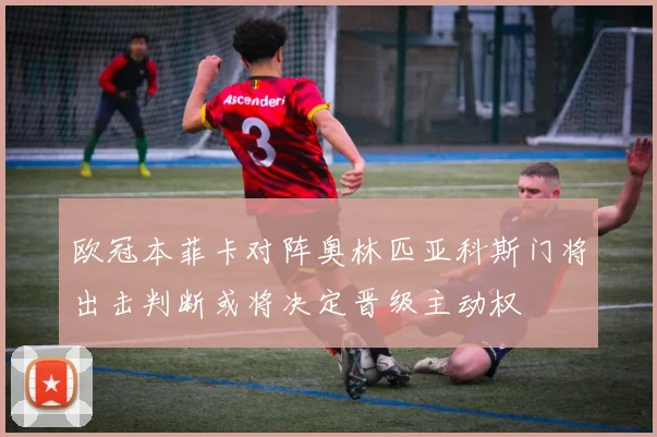 欧冠本菲卡对阵奥林匹亚科斯门将出击判断或将决定晋级主动权