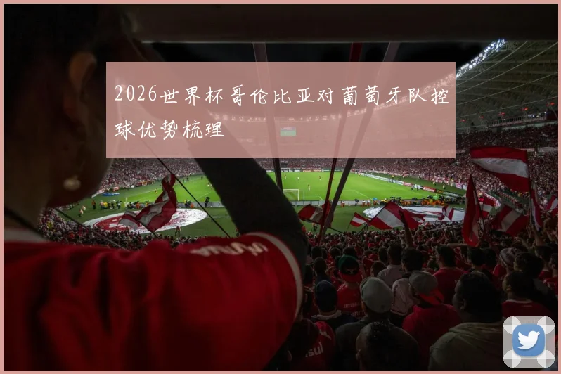 2026世界杯哥伦比亚对葡萄牙队控球优势梳理