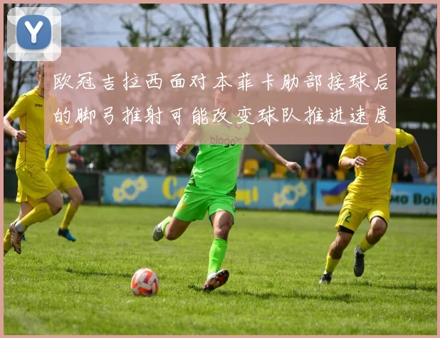 欧冠吉拉西面对本菲卡肋部接球后的脚弓推射可能改变球队推进速度
