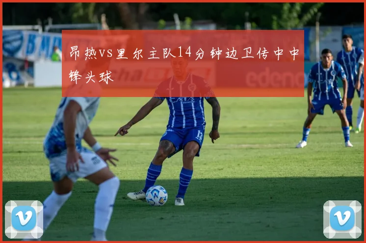 昂热vs里尔主队14分钟边卫传中中锋头球