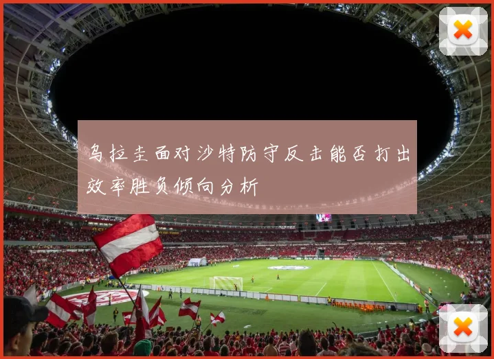 乌拉圭面对沙特防守反击能否打出效率胜负倾向分析