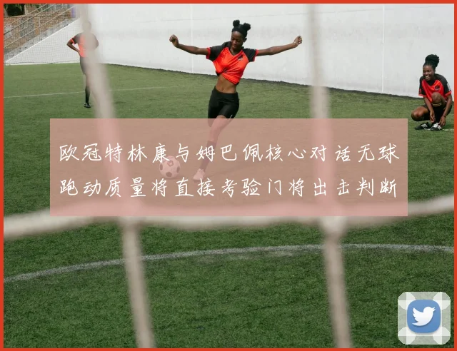 欧冠特林康与姆巴佩核心对话无球跑动质量将直接考验门将出击判断