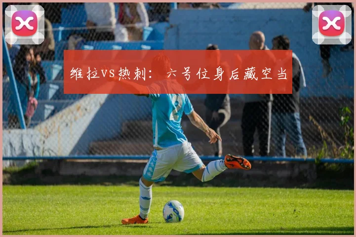 维拉vs热刺：六号位身后藏空当