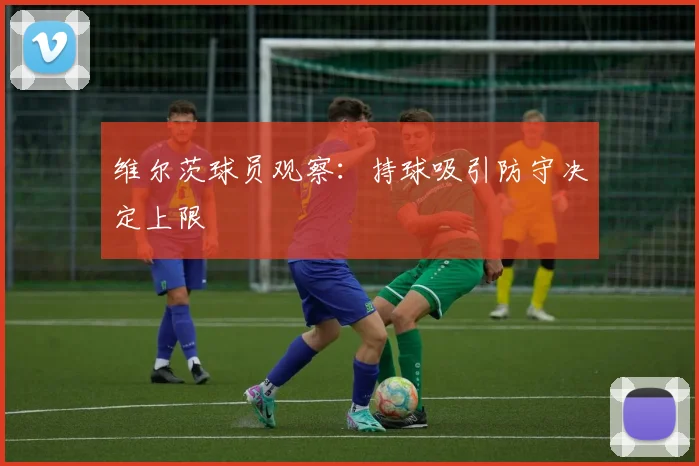 维尔茨球员观察:持球吸引防守决定上限