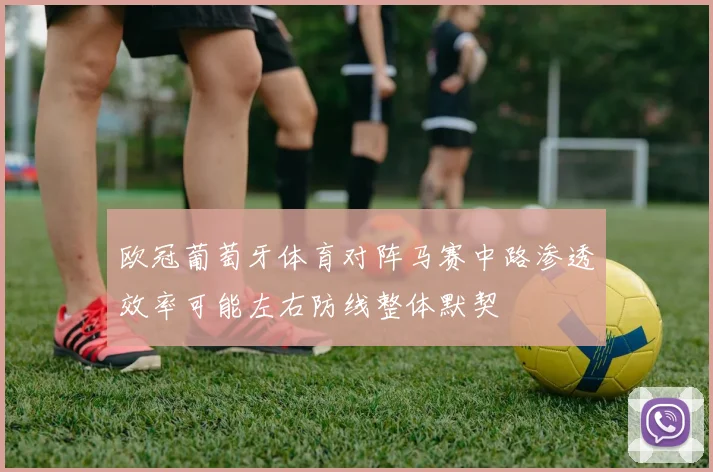 欧冠葡萄牙体育对阵马赛中路渗透效率可能左右防线整体默契
